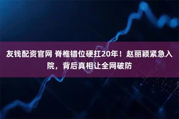 友钱配资官网 脊椎错位硬扛20年！赵丽颖紧急入院，背后真相让全网破防